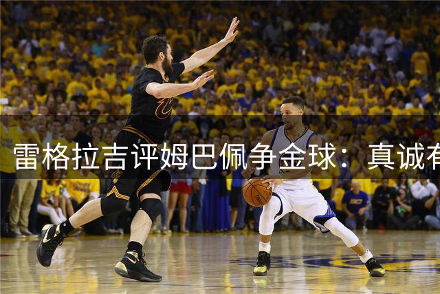 雷格拉吉评姆巴佩争金球：真诚有余 实力待议